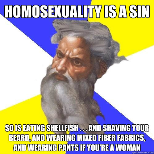 Homosexuality is a sin so is eating shellfish . . . and shaving your beard, and wearing mixed fiber fabrics, and wearing pants if you're a woman - Homosexuality is a sin so is eating shellfish . . . and shaving your beard, and wearing mixed fiber fabrics, and wearing pants if you're a woman  Advice God