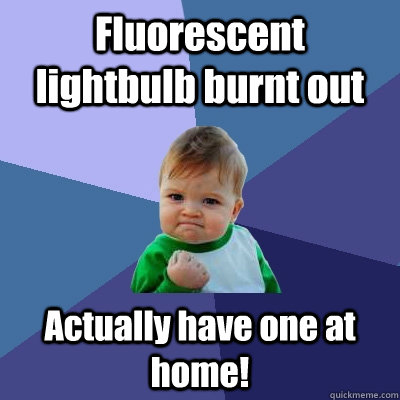 Fluorescent lightbulb burnt out Actually have one at home!  Success Kid