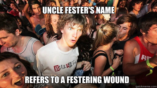 Uncle fester's name refers to a festering wound  Sudden Clarity Clarence