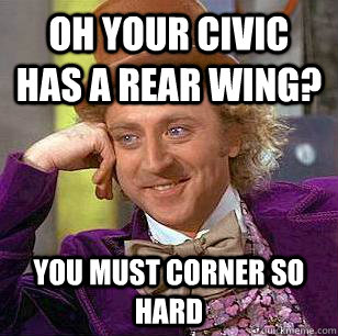 Oh your Civic has a rear wing? You must corner so hard  Condescending Wonka