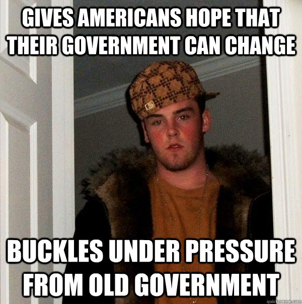 Gives Americans hope that their government can change Buckles under pressure from old government  Scumbag Steve