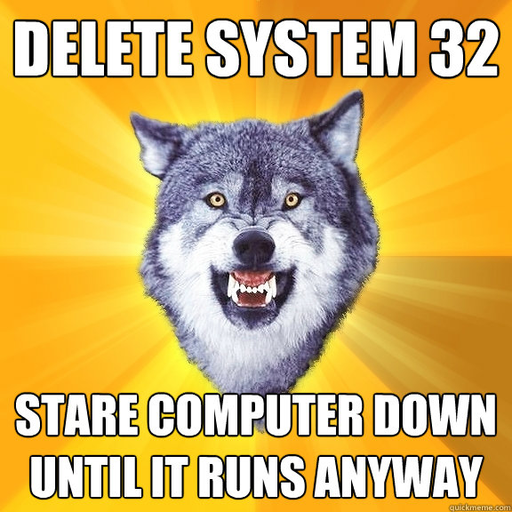 Delete system 32 stare computer down until it runs anyway  Courage Wolf