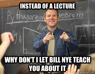 instead of a lecture why don't i let bill nye teach you about it  Awesome High School Teacher