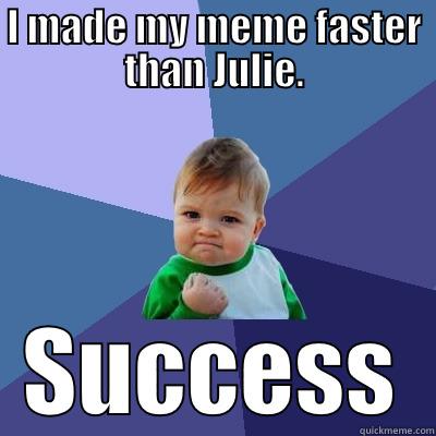 I MADE MY MEME FASTER THAN JULIE. SUCCESS Success Kid