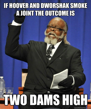 IF HOOVER AND Dworshak smoke a joint the outcome is two dams high  Jimmy McMillan