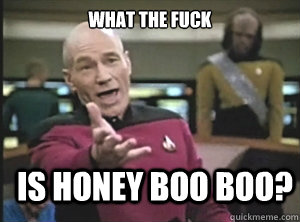 What the fuck Is honey boo boo?  Annoyed Picard