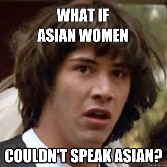 What if 
asian women Couldn't speak asian?  conspiracy keanu