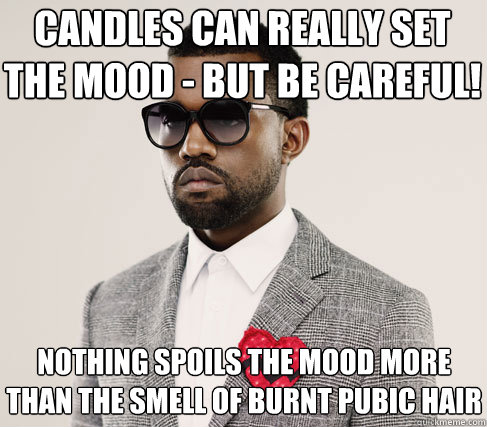 candles can really set the mood - but be careful! nothing spoils the mood more than the smell of burnt pubic hair - candles can really set the mood - but be careful! nothing spoils the mood more than the smell of burnt pubic hair  Romantic Kanye