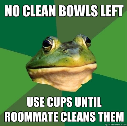 no clean bowls left use cups until roommate cleans them - no clean bowls left use cups until roommate cleans them  Foul Bachelor Frog