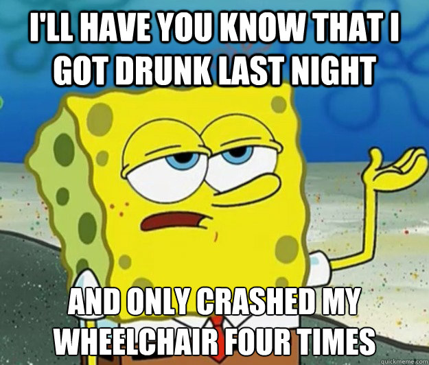 I'll have you know that I got drunk last night And only crashed my wheelchair four times  Tough Spongebob