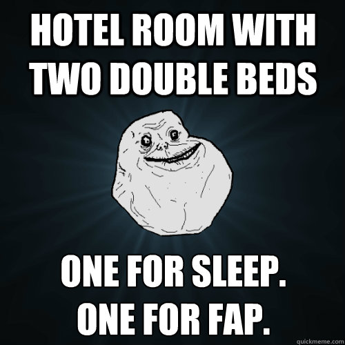 hotel room with two double beds one for sleep. 
one for fap. - hotel room with two double beds one for sleep. 
one for fap.  Forever Alone