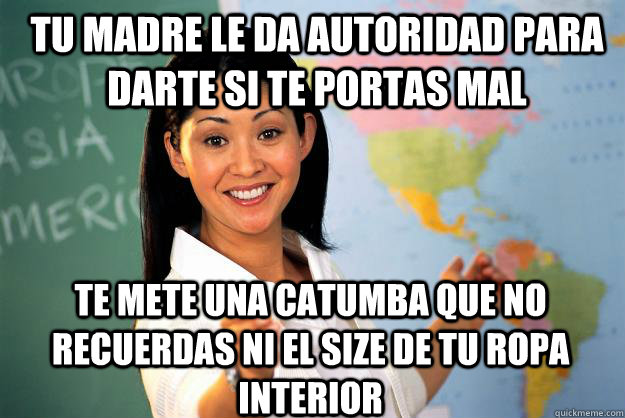 tu madre le da autoridad para darte si te portas mal te mete una catumba que no recuerdas ni el size de tu ropa interior  Unhelpful High School Teacher