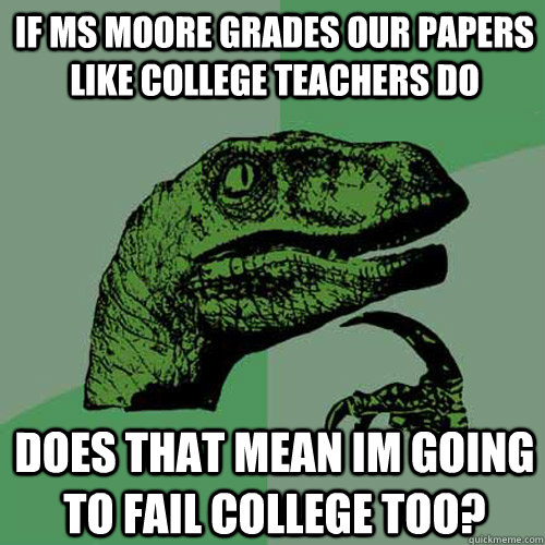 If ms moore grades our papers like college teachers do does that mean im going to fail college too? - If ms moore grades our papers like college teachers do does that mean im going to fail college too?  Philosoraptor