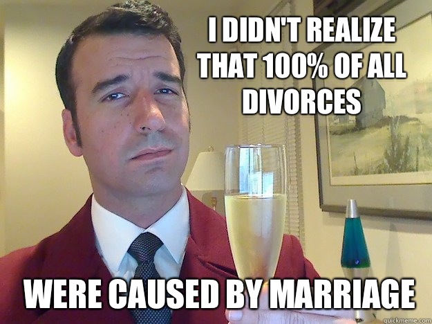 I didn't realize that 100% of all divorces were caused by marriage  Fabulous Divorced Guy