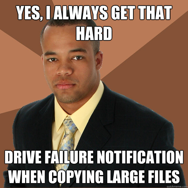 yes, i always get that hard drive failure notification when copying large files - yes, i always get that hard drive failure notification when copying large files  Successful Black Man