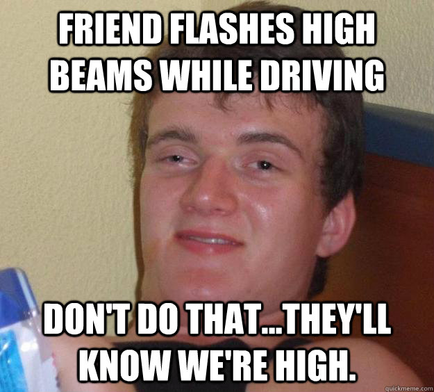 Friend flashes high beams while driving Don't do that...they'll know we're high.  - Friend flashes high beams while driving Don't do that...they'll know we're high.   10 Guy