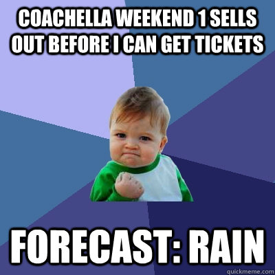 Coachella weekend 1 sells out before I can get tickets Forecast: rain  Success Kid