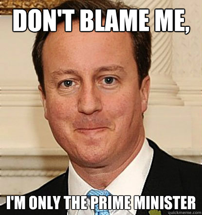 Don't Blame me, I'm only the prime minister - Don't Blame me, I'm only the prime minister  Camerons excuse for falling living standards