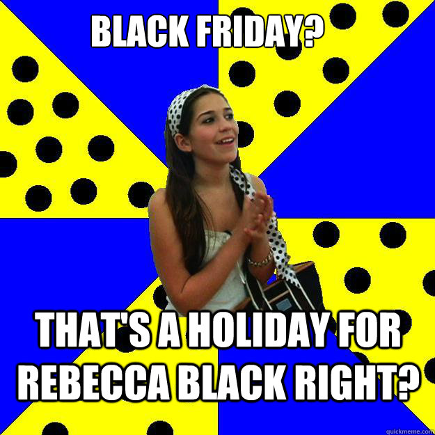 BLACK FRIDAY?  THAT'S A HOLIDAY FOR REBECCA BLACK RIGHT?  Sheltered Suburban Kid