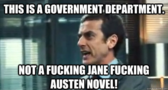 This is a government department. not a fucking jane fucking austen novel! - This is a government department. not a fucking jane fucking austen novel!  Malcolm Tucker