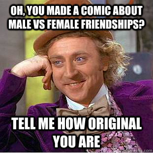 Oh, you made a comic about male vs female friendships? Tell me how original you are  Condescending Wonka