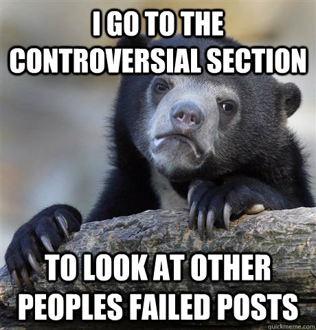 I go to the controversial section  to look at other peoples failed posts   Confession Bear