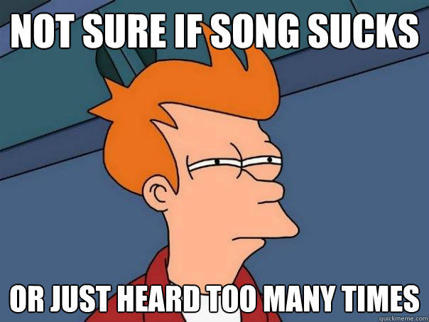 not sure if song sucks or just heard too many times  Futurama Fry