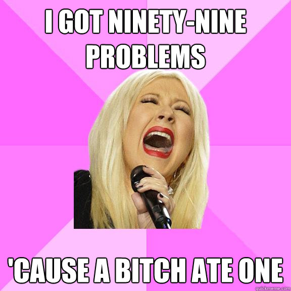 I got ninety-nine problems 'cause a bitch ate one  Wrong Lyrics Christina