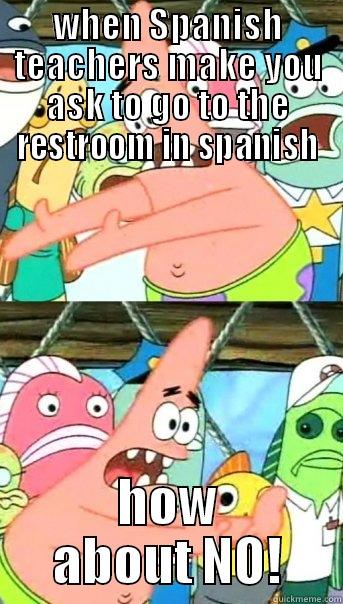 WHEN SPANISH TEACHERS MAKE YOU ASK TO GO TO THE RESTROOM IN SPANISH HOW ABOUT NO! Push it somewhere else Patrick