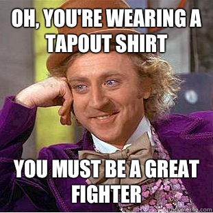 Oh, you're wearing a Tapout shirt You must be a great fighter  Condescending Wonka