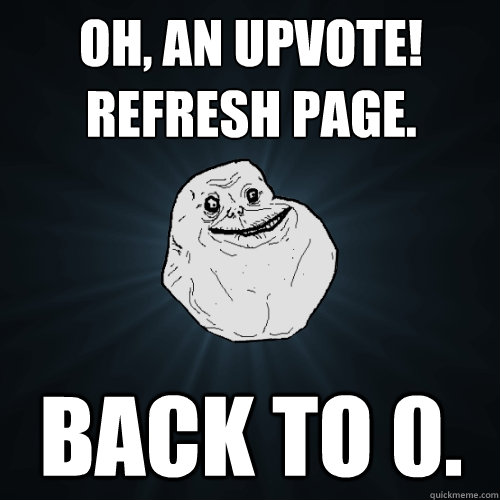 OH, an upvote!  refresh page. back to 0. - OH, an upvote!  refresh page. back to 0.  Forever Alone