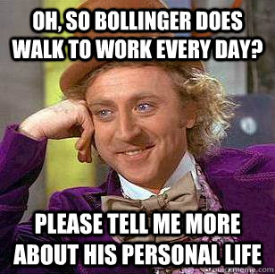 oh, so bollinger does walk to work every day? please tell me more about his personal life  Condescending Wonka