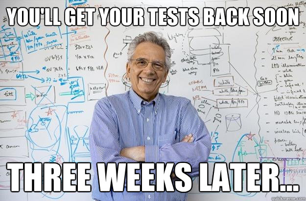 you'll get your tests back soon three weeks later... - you'll get your tests back soon three weeks later...  Engineering Professor