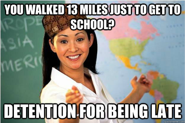 YOU WALKED 13 MILES JUST TO GET TO SCHOOL? DETENTION FOR BEING LATE  Scumbag Teacher