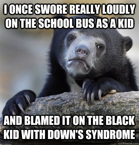 i once swore really loudly on the school bus as a kid and blamed it on the black kid with down's syndrome  Confession Bear