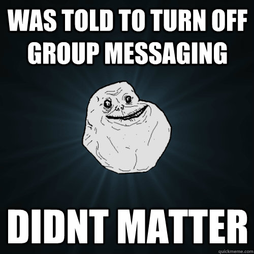 Was told to turn off group messaging Didnt matter - Was told to turn off group messaging Didnt matter  Forever Alone