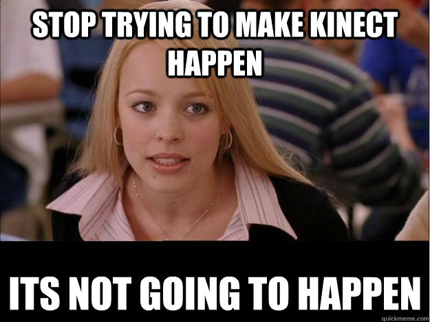 stop trying to make kinect happen its not going to happen  Its not going to happen