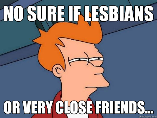 No sure if Lesbians Or very close friends...  Futurama Fry