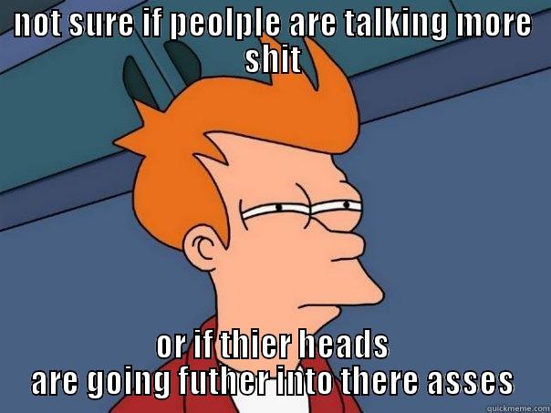 NOT SURE IF PEOLPLE ARE TALKING MORE SHIT OR IF THEIR HEADS ARE GOING FURTHER INTO THERE ASSES Futurama Fry