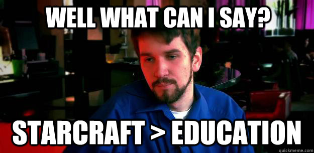 Well what can I say? Starcraft > Education  