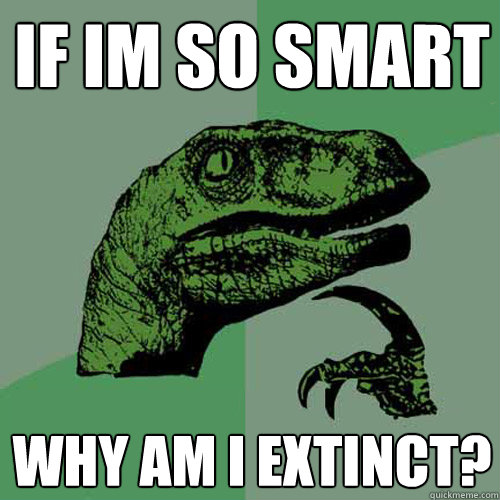 if im so smart why am I extinct?   Philosoraptor