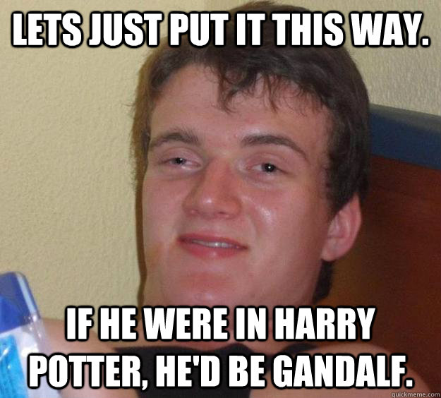 Lets just put it this way. If he were in Harry Potter, He'd be Gandalf.  10 Guy