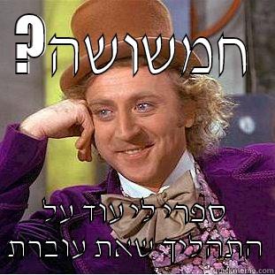 ?חמשושה ספרי לי עוד על התהליך שאת עוברת Condescending Wonka