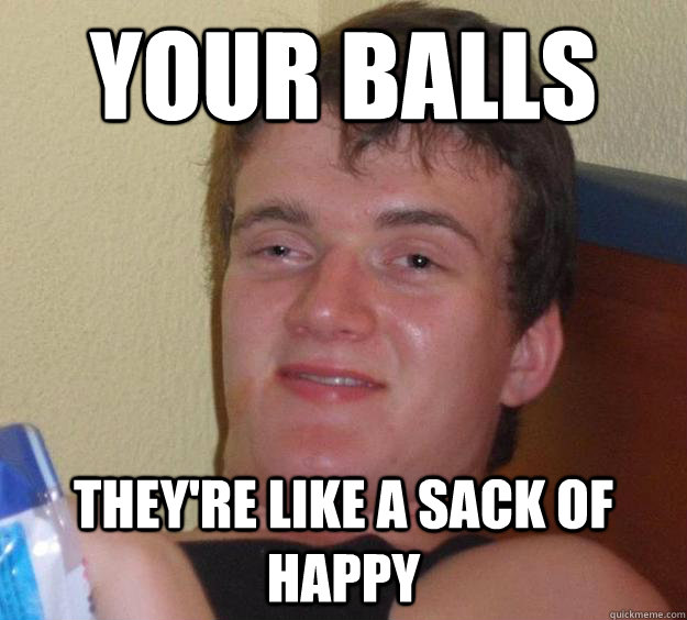 Your balls They're like a sack of happy - Your balls They're like a sack of happy  10 Guy