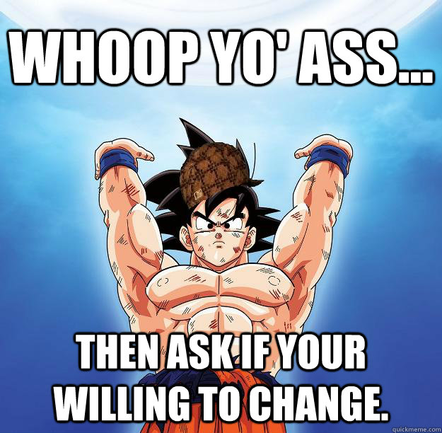 Whoop yo' ass... Then ask if your willing to change.  Scumbag Goku