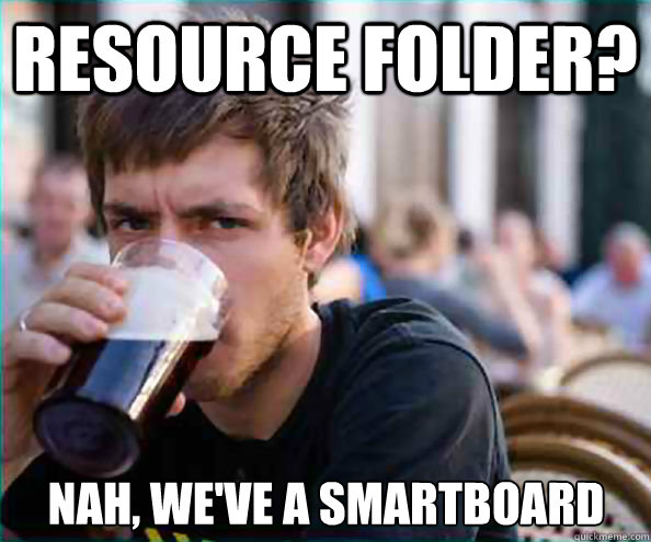 Resource folder? Nah, we've a smartboard  Lazy College Senior