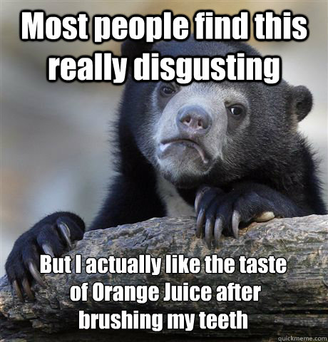 Most people find this really disgusting But I actually like the taste
 of Orange Juice after 
brushing my teeth  Confession Bear