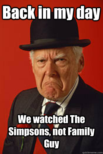 Back in my day We watched The Simpsons, not Family Guy - Back in my day We watched The Simpsons, not Family Guy  Pissed old guy