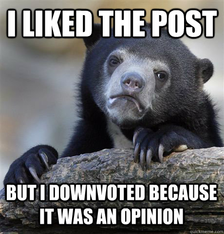 I LIKED THE POST BUT I DOWNVOTED BECAUSE IT WAS AN OPINION  Confession Bear