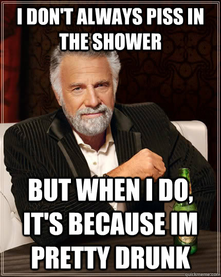 I don't always piss in the shower but when i do, it's because im pretty drunk  The Most Interesting Man In The World